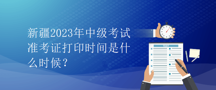 新疆2023年中級考試準(zhǔn)考證打印時間是什么時候？