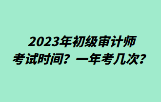 2023年初級審計師考試時間？一年考幾次？