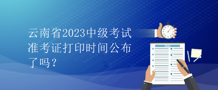 云南省2023中級(jí)考試準(zhǔn)考證打印時(shí)間公布了嗎？