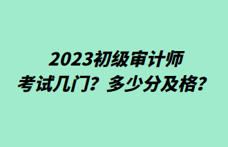 2023初級審計師考試幾門？多少分及格？