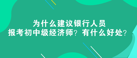 為什么建議銀行人員報考初中級經(jīng)濟(jì)師？有什么好處？