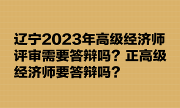 遼寧2023年高級經(jīng)濟師評審需要答辯嗎？正高級經(jīng)濟師要答辯嗎？