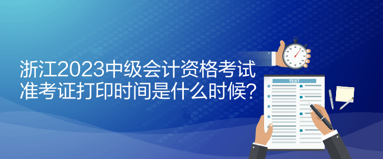 浙江2023中級會計(jì)資格考試準(zhǔn)考證打印時(shí)間是什么時(shí)候？