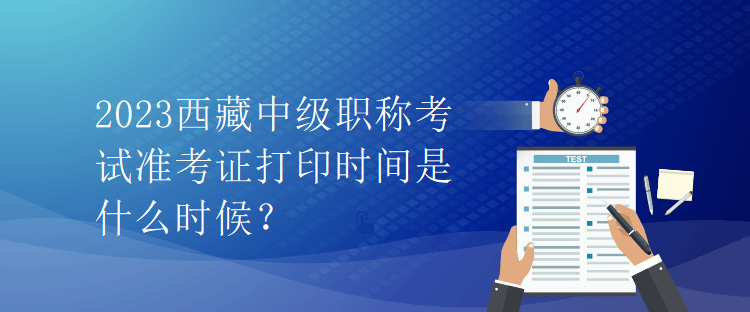 2023西藏中級(jí)職稱考試準(zhǔn)考證打印時(shí)間是什么時(shí)候？