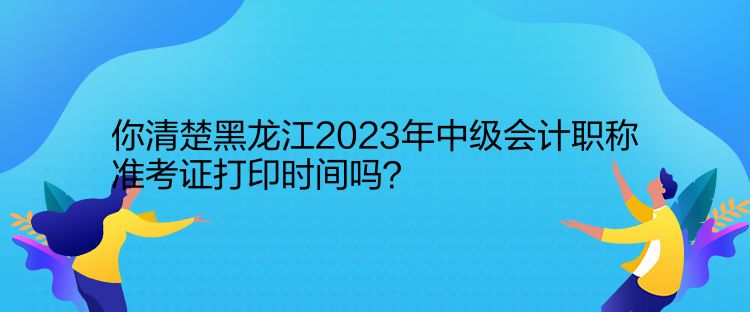 你清楚黑龍江2023年中級會計職稱準(zhǔn)考證打印時間嗎？