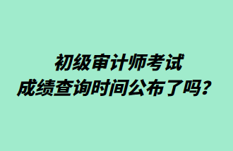 初級審計(jì)師考試成績查詢時間公布了嗎？