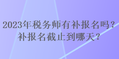 2023年稅務師有補報名嗎？補報名截止到哪天？