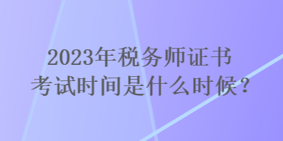 2023年稅務(wù)師證書考試時(shí)間是什么時(shí)候？