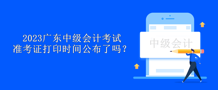 2023廣東中級會計考試準考證打印時間公布了嗎？