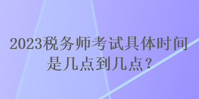 2023稅務(wù)師考試具體時(shí)間是幾點(diǎn)到幾點(diǎn)？