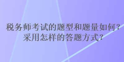 稅務(wù)師考試的題型和題量如何？采用怎樣的答題方式？