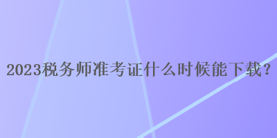 2023稅務(wù)師準(zhǔn)考證什么時(shí)候能下載？