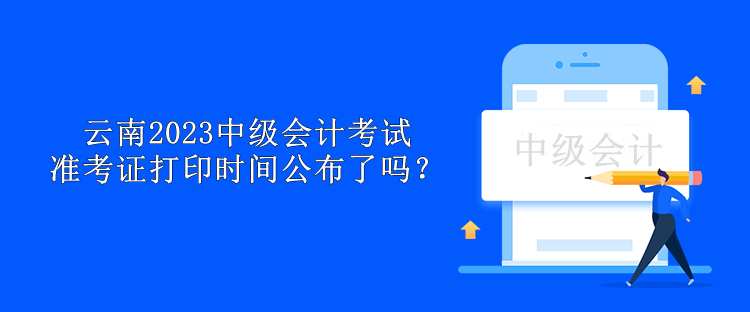 云南2023中級會計考試準考證打印時間公布了嗎？