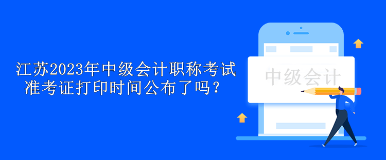 江蘇2023年中級會計(jì)職稱考試準(zhǔn)考證打印時間公布了嗎？