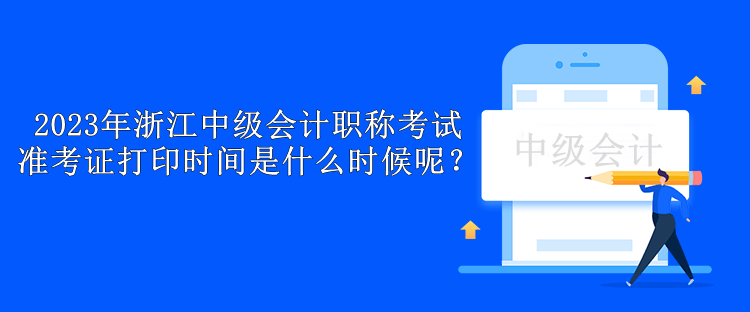 2023年浙江中級會計職稱考試準考證打印時間是什么時候呢？