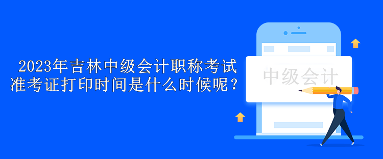 2023年吉林中級(jí)會(huì)計(jì)職稱(chēng)考試準(zhǔn)考證打印時(shí)間是什么時(shí)候呢？