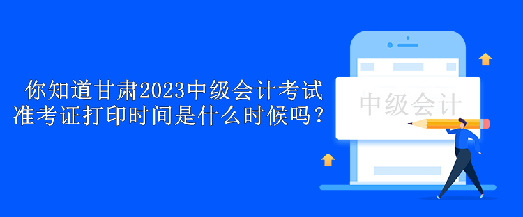 你知道甘肅2023中級(jí)會(huì)計(jì)考試準(zhǔn)考證打印時(shí)間是什么時(shí)候嗎？