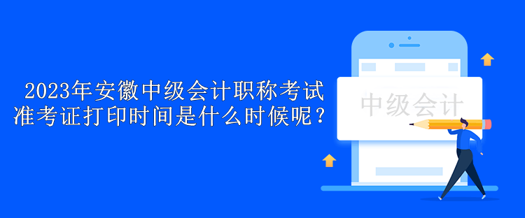 2023年安徽中級(jí)會(huì)計(jì)職稱考試準(zhǔn)考證打印時(shí)間是什么時(shí)候呢？