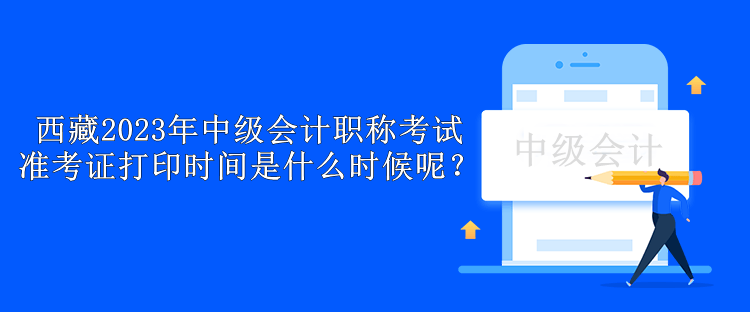 西藏2023年中級(jí)會(huì)計(jì)職稱考試準(zhǔn)考證打印時(shí)間是什么時(shí)候呢？