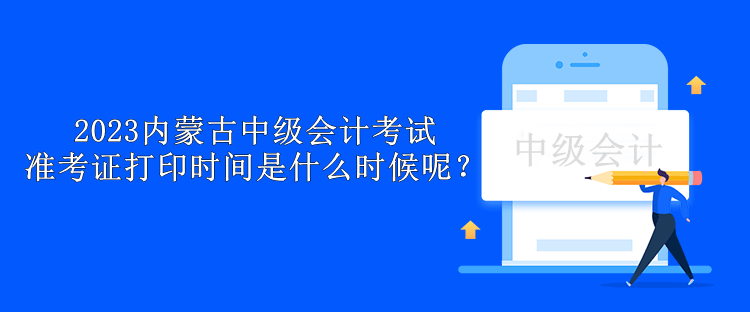 2023內(nèi)蒙古中級會計考試準考證打印時間是什么時候呢？