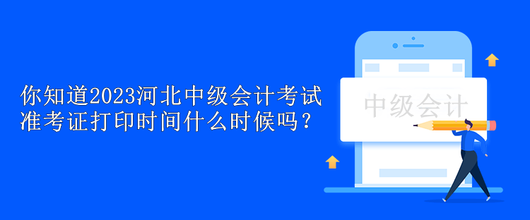 你知道2023河北中級(jí)會(huì)計(jì)考試準(zhǔn)考證打印時(shí)間什么時(shí)候嗎？