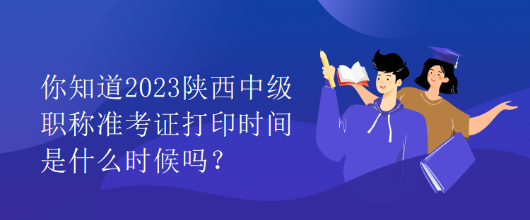 你知道2023陜西中級職稱準考證打印時間是什么時候嗎？