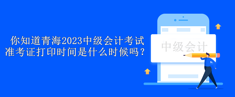 你知道青海2023中級會計(jì)考試準(zhǔn)考證打印時(shí)間是什么時(shí)候嗎？