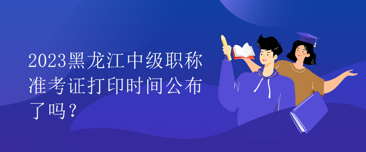 2023黑龍江中級職稱準(zhǔn)考證打印時(shí)間公布了嗎？