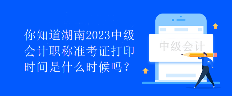 你知道湖南2023中級(jí)會(huì)計(jì)職稱準(zhǔn)考證打印時(shí)間是什么時(shí)候嗎？