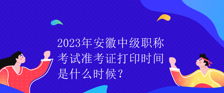 2023年安徽中級職稱考試準(zhǔn)考證打印時間是什么時候？