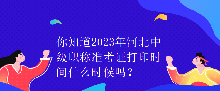 你知道2023年河北中級職稱準(zhǔn)考證打印時間什么時候嗎？