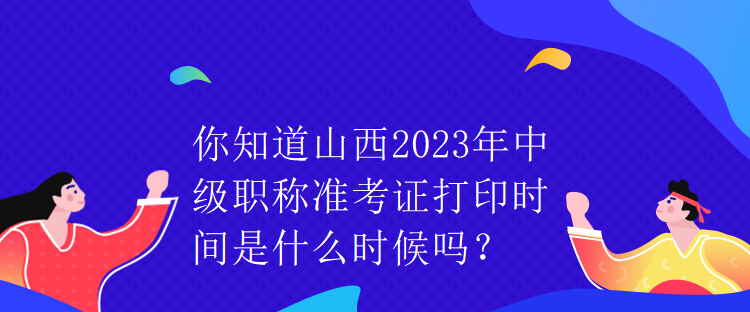 你知道山西2023年中級職稱準(zhǔn)考證打印時間是什么時候嗎？