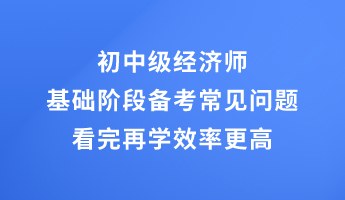 初中級(jí)經(jīng)濟(jì)師基礎(chǔ)階段備考常見(jiàn)問(wèn)題 看完再學(xué)效率更高