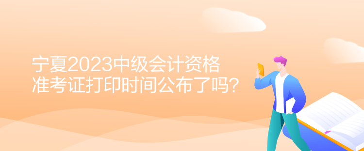 寧夏2023中級會計資格準考證打印時間公布了嗎？