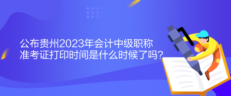 公布貴州2023年會(huì)計(jì)中級(jí)職稱(chēng)準(zhǔn)考證打印時(shí)間是什么時(shí)候了嗎？