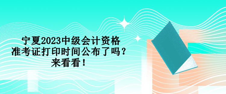 寧夏2023中級會計資格準(zhǔn)考證打印時間公布了嗎？來看看！