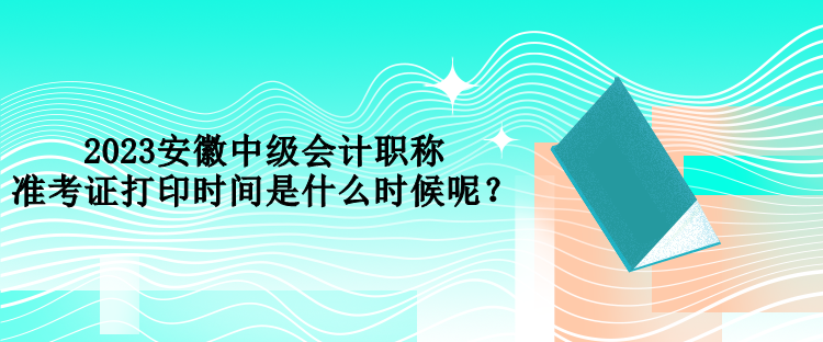 2023安徽中級(jí)會(huì)計(jì)職稱準(zhǔn)考證打印時(shí)間是什么時(shí)候呢？