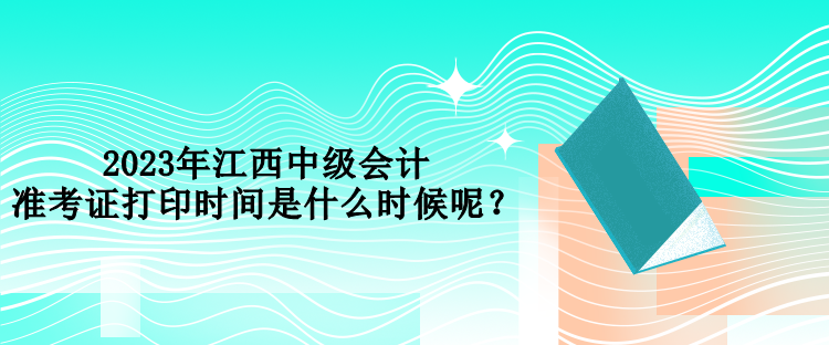 2023年江西中級會計(jì)準(zhǔn)考證打印時(shí)間是什么時(shí)候呢？