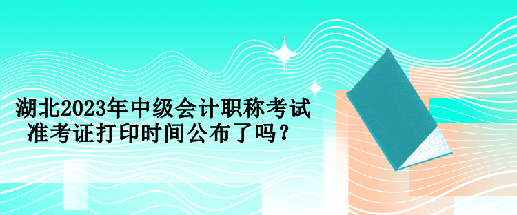 湖北2023年中級(jí)會(huì)計(jì)職稱考試準(zhǔn)考證打印時(shí)間公布了嗎？