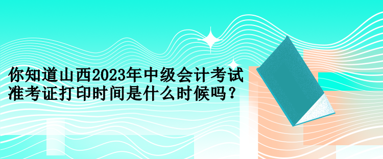 你知道山西2023年中級(jí)會(huì)計(jì)考試準(zhǔn)考證打印時(shí)間是什么時(shí)候嗎？