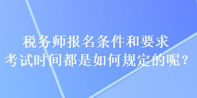 稅務(wù)師報名條件和要求考試時間都是如何規(guī)定的呢？