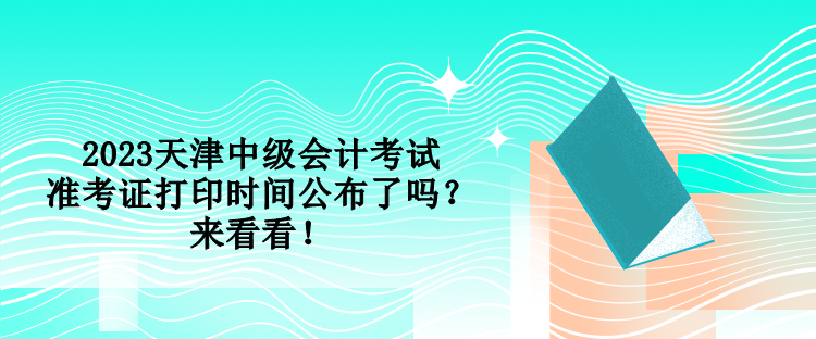 2023天津中級(jí)會(huì)計(jì)考試準(zhǔn)考證打印時(shí)間公布了嗎？來看看！