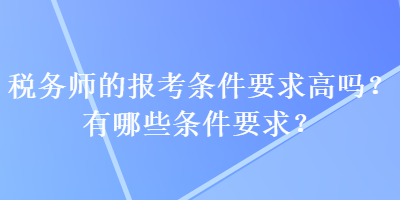 稅務(wù)師的報考條件要求高嗎？有哪些條件要求？