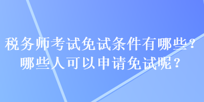 稅務(wù)師考試免試條件有哪些？哪些人可以申請(qǐng)免試呢？