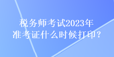 稅務(wù)師考試2023年準(zhǔn)考證什么時(shí)候打?。? suffix=