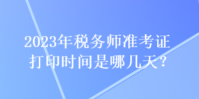 2023年稅務師準考證打印時間是哪幾天？