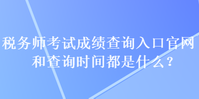 稅務(wù)師考試成績查詢?nèi)肟诠倬W(wǎng)和查詢時(shí)間都是什么？