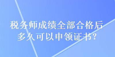 稅務師成績全部合格后多久可以申領證書？