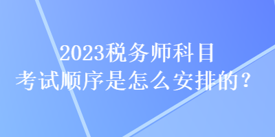 2023稅務(wù)師科目考試順序是怎么安排的？