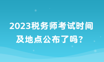 2023稅務(wù)師考試時間及地點(diǎn)公布了嗎？